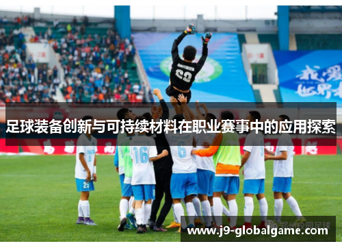 足球装备创新与可持续材料在职业赛事中的应用探索